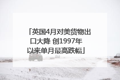 英国4月对美货物出口大降 创1997年以来单月最高跌幅
