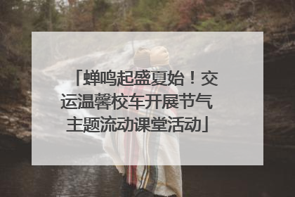 蝉鸣起盛夏始！交运温馨校车开展节气主题流动课堂活动