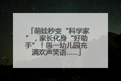 萌娃秒变“科学家”，家长化身“好助手”！愚一幼儿园充满欢声笑语……