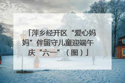 萍乡经开区“爱心妈妈”伴留守儿童迎端午庆“六一”（图）