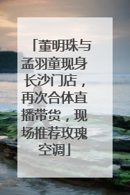 董明珠与孟羽童现身长沙门店，再次合体直播带货，现场推荐玫瑰空调