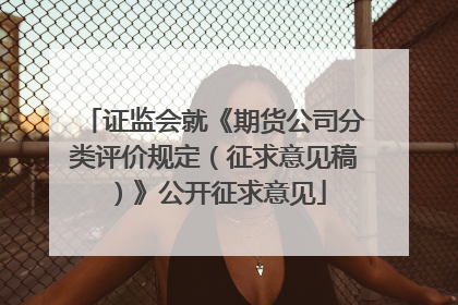 证监会就《期货公司分类评价规定（征求意见稿）》公开征求意见
