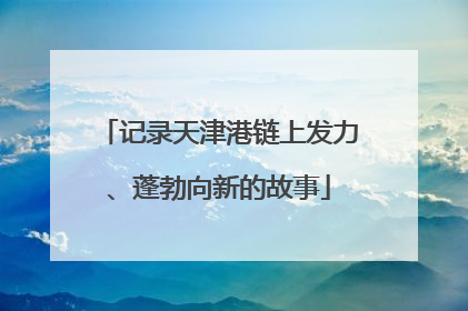 记录天津港链上发力、蓬勃向新的故事