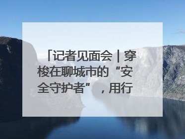 记者见面会｜穿梭在聊城市的“安全守护者”，用行动诠释城市文明“移动坐标”的温暖力量