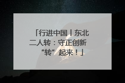 行进中国丨东北二人转：守正创新“转”起来！