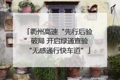 衢州高速“先行后验”破局 开启绿通查验“无感通行快车道”