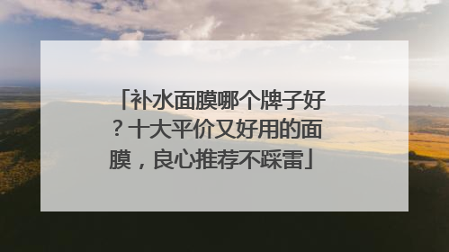 补水面膜哪个牌子好？十大平价又好用的面膜，良心推荐不踩雷