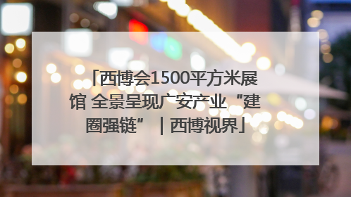 西博会1500平方米展馆 全景呈现广安产业“建圈强链”｜西博视界