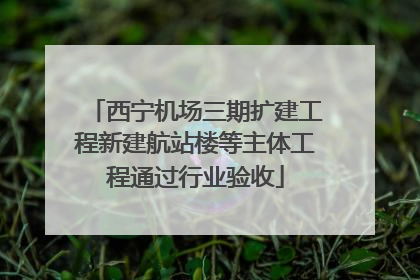 西宁机场三期扩建工程新建航站楼等主体工程通过行业验收