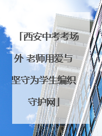 西安中考考场外 老师用爱与坚守为学生编织守护网