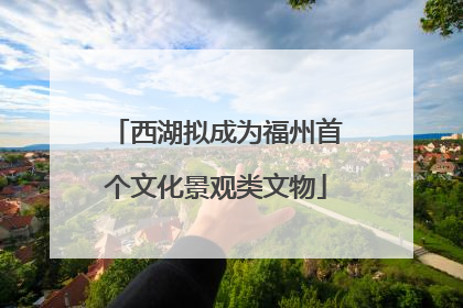 西湖拟成为福州首个文化景观类文物