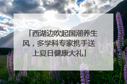 西湖边吹起国潮养生风，多学科专家携手送上夏日健康大礼