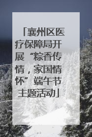 襄州区医疗保障局开展“粽香传情，家国情怀”端午节主题活动