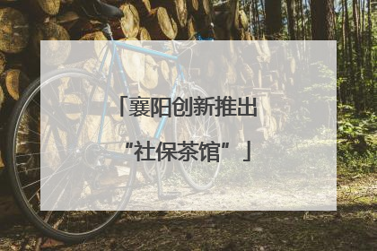襄阳创新推出“社保茶馆”