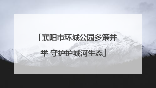 襄阳市环城公园多策并举 守护护城河生态