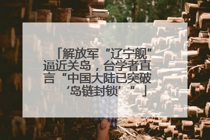 解放军“辽宁舰”逼近关岛，台学者直言“中国大陆已突破‘岛链封锁’”