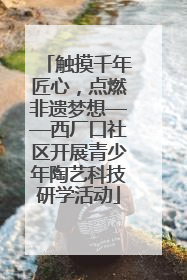 触摸千年匠心，点燃非遗梦想——西厂口社区开展青少年陶艺科技研学活动