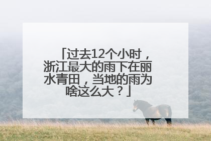 过去12个小时，浙江最大的雨下在丽水青田，当地的雨为啥这么大？