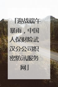 迎战端午暴雨，中国人保财险武汉分公司织密防汛服务网