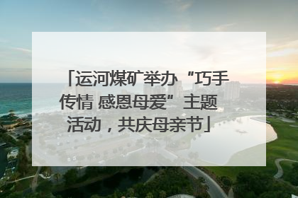 运河煤矿举办“巧手传情 感恩母爱”主题活动，共庆母亲节