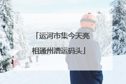 运河市集今天亮相通州漕运码头