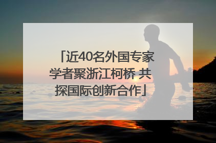近40名外国专家学者聚浙江柯桥 共探国际创新合作