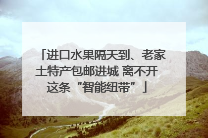 进口水果隔天到、老家土特产包邮进城 离不开这条“智能纽带”
