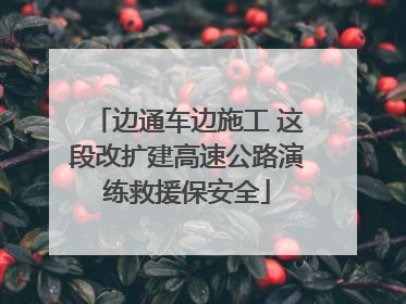 边通车边施工 这段改扩建高速公路演练救援保安全
