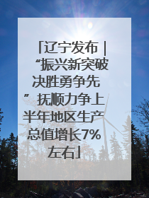 辽宁发布｜“振兴新突破 决胜勇争先”抚顺力争上半年地区生产总值增长7%左右