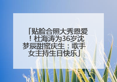 贴脸合照大秀恩爱！杜海涛为36岁沈梦辰甜蜜庆生：歌手女主持生日快乐