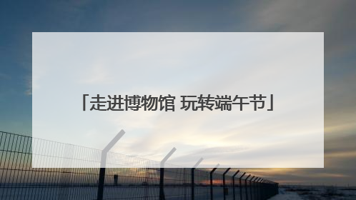 走进博物馆 玩转端午节