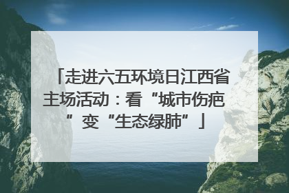 走进六五环境日江西省主场活动：看“城市伤疤”变“生态绿肺”