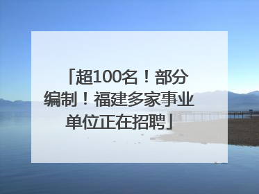 超100名！部分编制！福建多家事业单位正在招聘