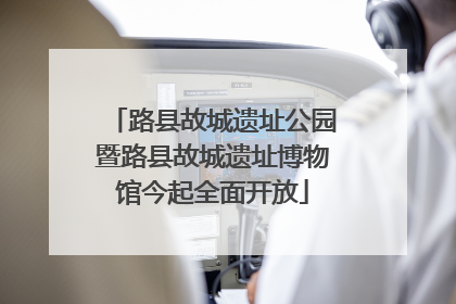 路县故城遗址公园暨路县故城遗址博物馆今起全面开放