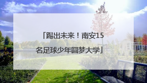 踢出未来！南安15名足球少年圆梦大学
