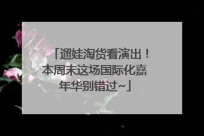遛娃淘货看演出！本周末这场国际化嘉年华别错过~