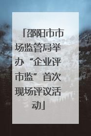 邵阳市市场监管局举办“企业评市监”首次现场评议活动