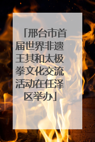 邢台市首届世界非遗王其和太极拳文化交流活动在任泽区举办