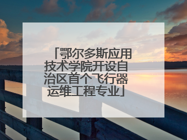 鄂尔多斯应用技术学院开设自治区首个飞行器运维工程专业