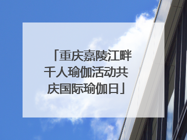 重庆嘉陵江畔千人瑜伽活动共庆国际瑜伽日