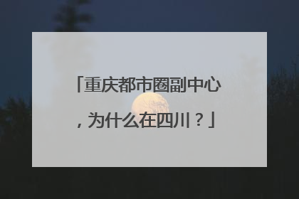 重庆都市圈副中心，为什么在四川？