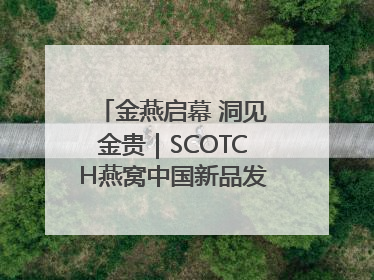 金燕启幕 洞见金贵｜SCOTCH燕窝中国新品发布会举行
