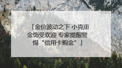 金价波动之下 小克重金饰受欢迎 专家提醒警惕“信用卡购金”