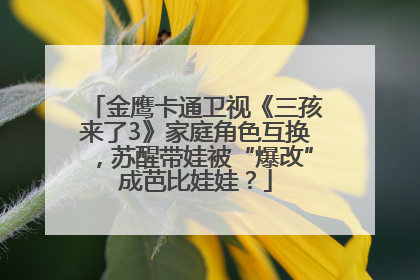 金鹰卡通卫视《三孩来了3》家庭角色互换，苏醒带娃被“爆改”成芭比娃娃？