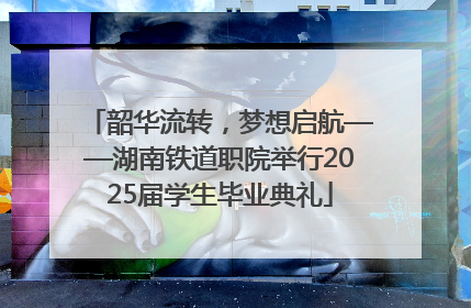 韶华流转，梦想启航——湖南铁道职院举行2025届学生毕业典礼