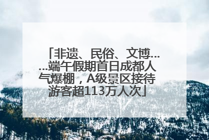 非遗、民俗、文博……端午假期首日成都人气爆棚，A级景区接待游客超113万人次