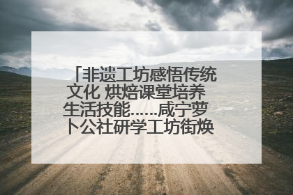 非遗工坊感悟传统文化 烘焙课堂培养生活技能……咸宁萝卜公社研学工坊街焕新迎“双节”