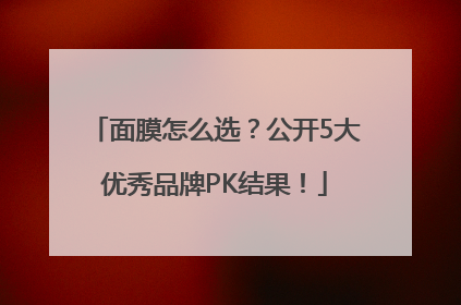 面膜怎么选？公开5大优秀品牌PK结果！