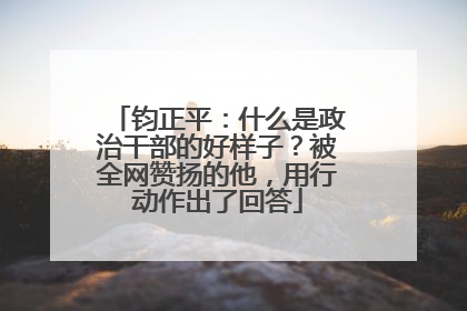 钧正平：什么是政治干部的好样子？被全网赞扬的他，用行动作出了回答