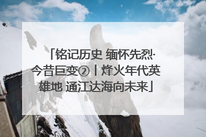 铭记历史 缅怀先烈·今昔巨变②丨烽火年代英雄地 通江达海向未来